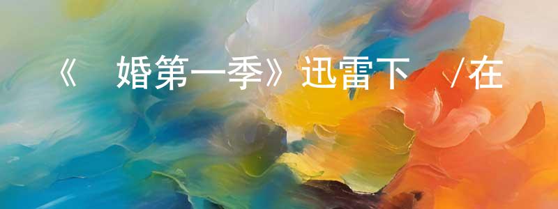 陳代秀發布《離婚第一季》迅雷下載/在線觀看-都市情感-美劇天堂